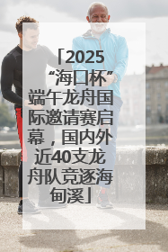 2025“海口杯”端午龙舟国际邀请赛启幕，国内外近40支龙舟队竞逐海甸溪