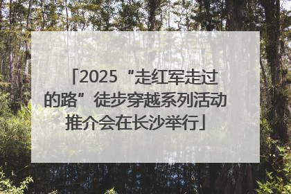 2025“走红军走过的路”徒步穿越系列活动推介会在长沙举行
