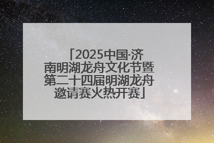 2025中国·济南明湖龙舟文化节暨第二十四届明湖龙舟邀请赛火热开赛