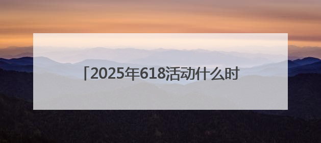 2025年618活动什么时候开始哪天最优惠？淘宝京东618活动时间表已确定：从5月13日开始至6月18日结束