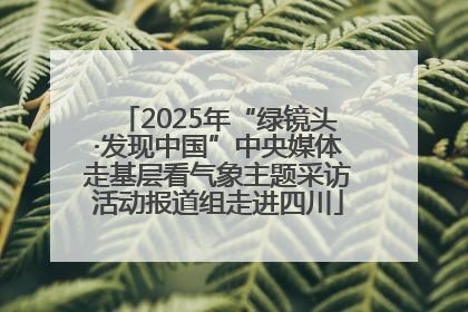 2025年“绿镜头·发现中国”中央媒体走基层看气象主题采访活动报道组走进四川
