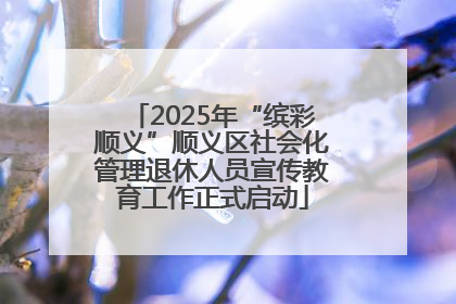 2025年“缤彩顺义”顺义区社会化管理退休人员宣传教育工作正式启动