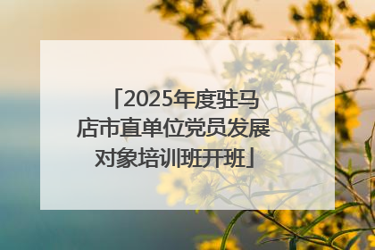 2025年度驻马店市直单位党员发展对象培训班开班
