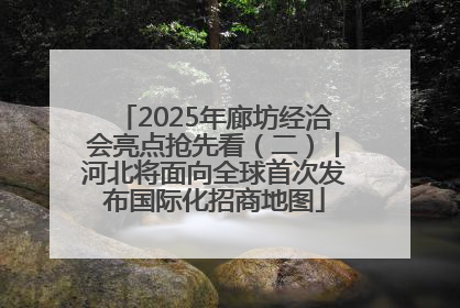 2025年廊坊经洽会亮点抢先看（二）丨河北将面向全球首次发布国际化招商地图