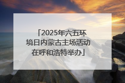 2025年六五环境日内蒙古主场活动在呼和浩特举办