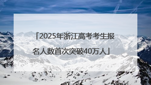 2025年浙江高考考生报名人数首次突破40万人