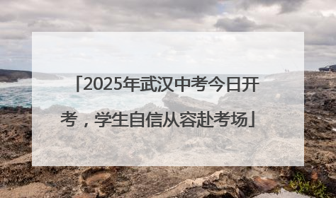 2025年武汉中考今日开考，学生自信从容赴考场