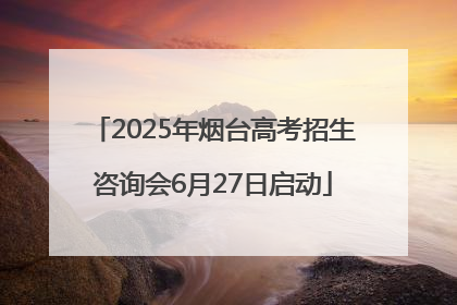 2025年烟台高考招生咨询会6月27日启动