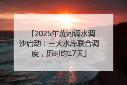 2025年黄河调水调沙启动：三大水库联合调度，历时约17天