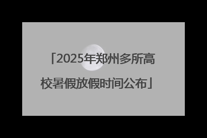 2025年郑州多所高校暑假放假时间公布