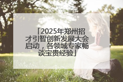 2025年郑州招才引智创新发展大会启动，各领域专家畅谈宝贵经验