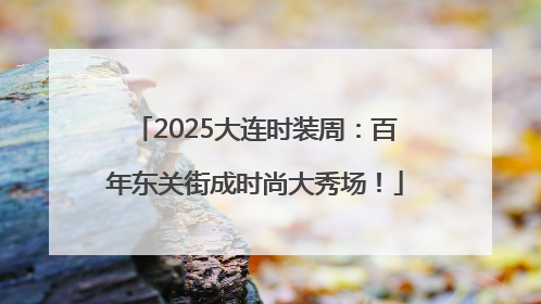 2025大连时装周：百年东关街成时尚大秀场！