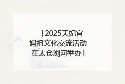 2025天妃宫妈祖文化交流活动在太仓浏河举办