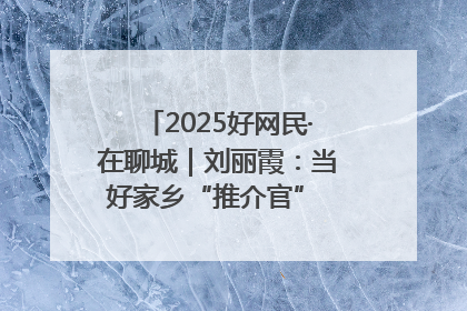 2025好网民·在聊城｜刘丽霞：当好家乡“推介官” 秀出乡村新风貌
