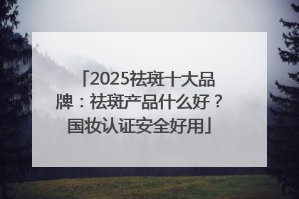 2025祛斑十大品牌：祛斑产品什么好？国妆认证安全好用