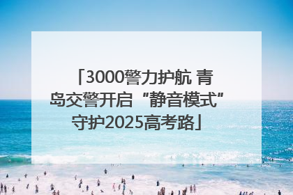 3000警力护航 青岛交警开启“静音模式”守护2025高考路