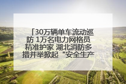 30万辆单车流动巡防 1万名电力网格员精准护家 湖北消防多措并举掀起“安全生产月”宣传热潮