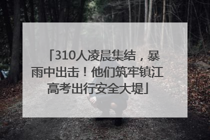 310人凌晨集结，暴雨中出击！他们筑牢镇江高考出行安全大堤