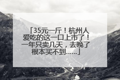 35元一斤！杭州人爱吃的这一口上市了！一年只卖几天，去晚了根本买不到……