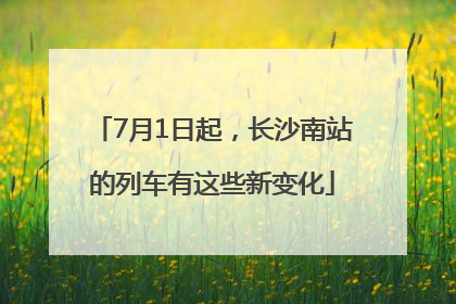 7月1日起，长沙南站的列车有这些新变化