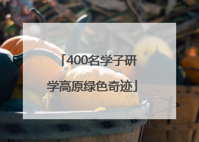 400名学子研学高原绿色奇迹