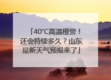 40℃高温橙警！还会持续多久？山东最新天气预报来了