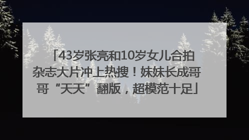 43岁张亮和10岁女儿合拍杂志大片冲上热搜！妹妹长成哥哥“天天”翻版，超模范十足