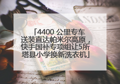 4400 公里专车送装直达帕米尔高原，快手国补专项组让5所塔县小学换新洗衣机