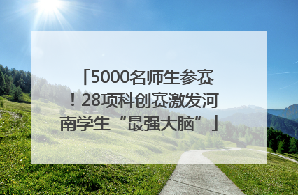5000名师生参赛！28项科创赛激发河南学生“最强大脑”
