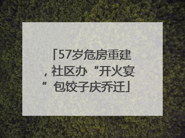 57岁危房重建，社区办“开火宴”包饺子庆乔迁