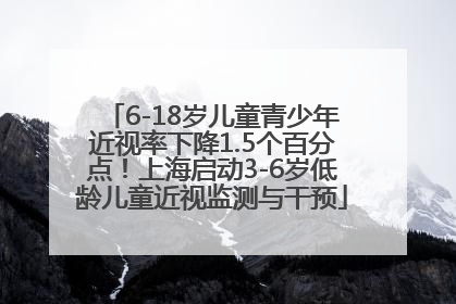 6-18岁儿童青少年近视率下降1.5个百分点！上海启动3-6岁低龄儿童近视监测与干预
