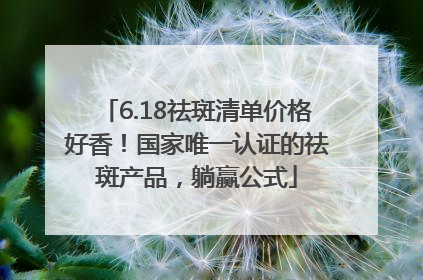 6.18祛斑清单价格好香！国家唯一认证的祛斑产品，躺赢公式