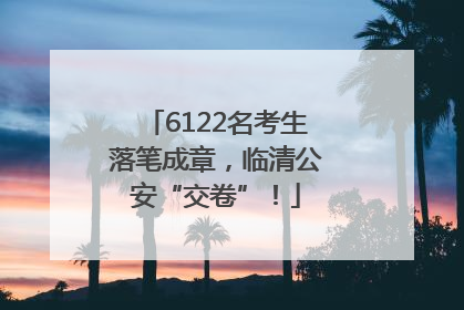 6122名考生落笔成章，临清公安“交卷”！