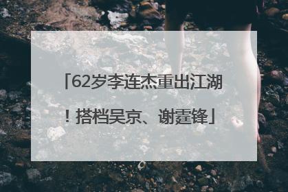 62岁李连杰重出江湖！搭档吴京、谢霆锋