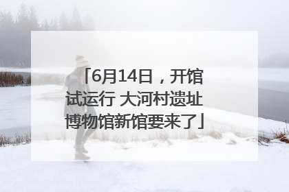 6月14日，开馆试运行 大河村遗址博物馆新馆要来了