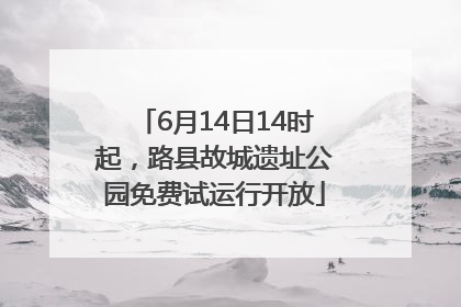 6月14日14时起，路县故城遗址公园免费试运行开放