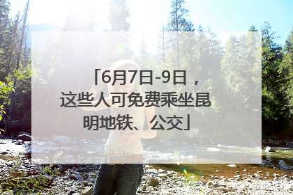 6月7日-9日，这些人可免费乘坐昆明地铁、公交