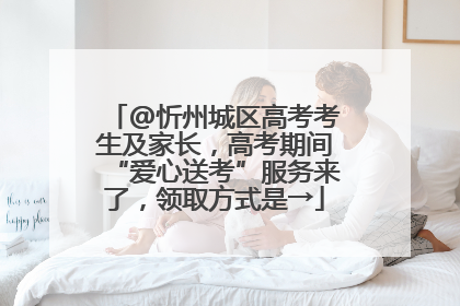 @忻州城区高考考生及家长，高考期间“爱心送考”服务来了，领取方式是→