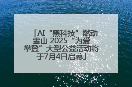 AI“黑科技”燃动雪山 2025“为爱攀登”大型公益活动将于7月4日启幕