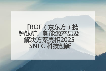 BOE（京东方）携钙钛矿、新能源产品及解决方案亮相2025 SNEC 科技创新赋能行业绿色发展