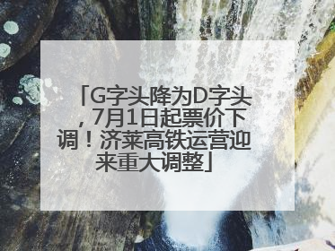G字头降为D字头，7月1日起票价下调！济莱高铁运营迎来重大调整