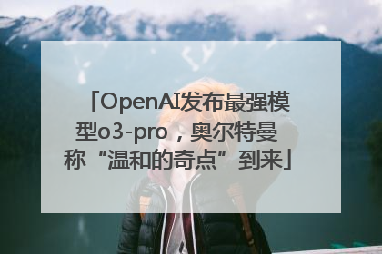 OpenAI发布最强模型o3-pro，奥尔特曼称“温和的奇点”到来