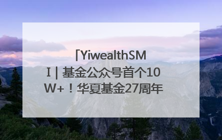 YiwealthSMI｜基金公众号首个10W+！华夏基金27周年讲述四代人的财富故事